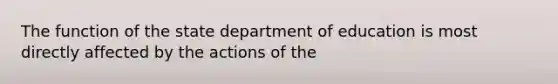 The function of the state department of education is most directly affected by the actions of the