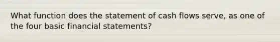 What function does the statement of cash flows serve, as one of the four basic financial statements?