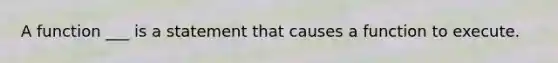 A function ___ is a statement that causes a function to execute.