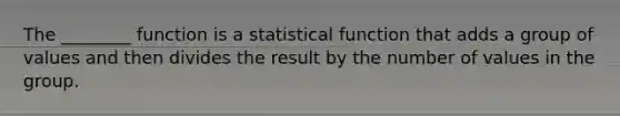 The ________ function is a statistical function that adds a group of values and then divides the result by the number of values in the group.