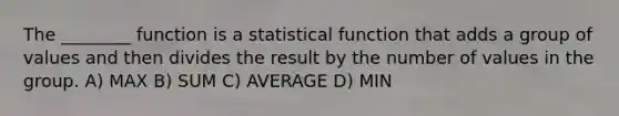 The ________ function is a statistical function that adds a group of values and then divides the result by the number of values in the group. A) MAX B) SUM C) AVERAGE D) MIN