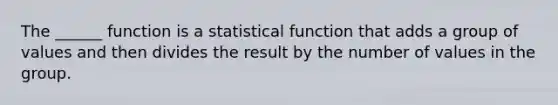 The ______ function is a statistical function that adds a group of values and then divides the result by the number of values in the group.