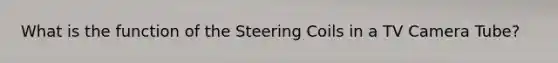 What is the function of the Steering Coils in a TV Camera Tube?