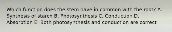 Which function does the stem have in common with the root? A. Synthesis of starch B. Photosynthesis C. Conduction D. Absorption E. Both photosynthesis and conduction are correct