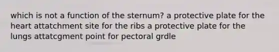 which is not a function of the sternum? a protective plate for the heart attatchment site for the ribs a protective plate for the lungs attatcgment point for pectoral grdle