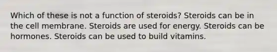 Which of these is not a function of steroids? Steroids can be in the cell membrane. Steroids are used for energy. Steroids can be hormones. Steroids can be used to build vitamins.