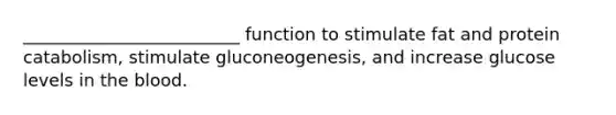 _________________________ function to stimulate fat and protein catabolism, stimulate gluconeogenesis, and increase glucose levels in the blood.