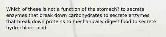 Which of these is not a function of the stomach? to secrete enzymes that break down carbohydrates to secrete enzymes that break down proteins to mechanically digest food to secrete hydrochloric acid