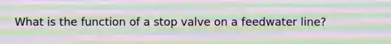 What is the function of a stop valve on a feedwater line?