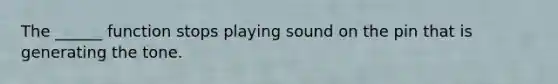 The ______ function stops playing sound on the pin that is generating the tone.