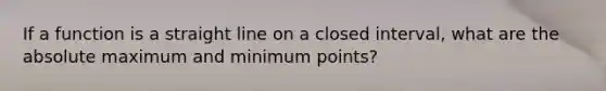 If a function is a straight line on a closed interval, what are the absolute maximum and minimum points?