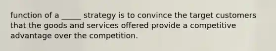 function of a _____ strategy is to convince the target customers that the goods and services offered provide a competitive advantage over the competition.