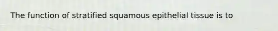 The function of stratified squamous epithelial tissue is to