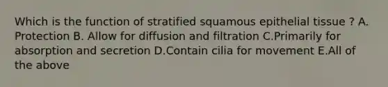 Which is the function of stratified squamous <a href='https://www.questionai.com/knowledge/k7dms5lrVY-epithelial-tissue' class='anchor-knowledge'>epithelial tissue</a> ? A. Protection B. Allow for diffusion and filtration C.Primarily for absorption and secretion D.Contain cilia for movement E.All of the above