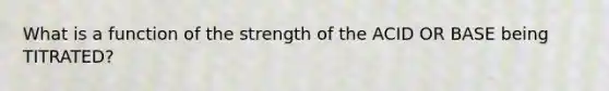 What is a function of the strength of the ACID OR BASE being TITRATED?