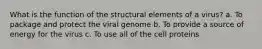 What is the function of the structural elements of a virus? a. To package and protect the viral genome b. To provide a source of energy for the virus c. To use all of the cell proteins