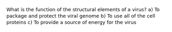 What is the function of the structural elements of a virus? a) To package and protect the viral genome b) To use all of the cell proteins c) To provide a source of energy for the virus