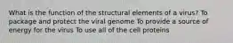 What is the function of the structural elements of a virus? To package and protect the viral genome To provide a source of energy for the virus To use all of the cell proteins