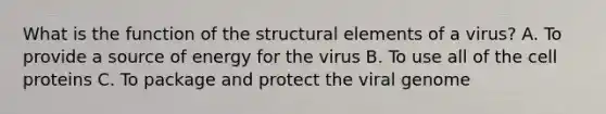 What is the function of the structural elements of a virus? A. To provide a source of energy for the virus B. To use all of the cell proteins C. To package and protect the viral genome