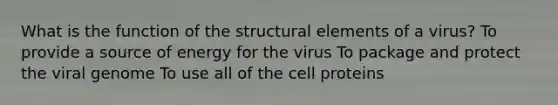 What is the function of the structural elements of a virus? To provide a source of energy for the virus To package and protect the viral genome To use all of the cell proteins