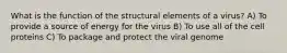 What is the function of the structural elements of a virus? A) To provide a source of energy for the virus B) To use all of the cell proteins C) To package and protect the viral genome