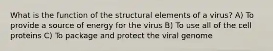 What is the function of the structural elements of a virus? A) To provide a source of energy for the virus B) To use all of the cell proteins C) To package and protect the viral genome