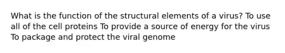 What is the function of the structural elements of a virus? To use all of the cell proteins To provide a source of energy for the virus To package and protect the viral genome