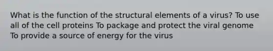 What is the function of the structural elements of a virus? To use all of the cell proteins To package and protect the viral genome To provide a source of energy for the virus