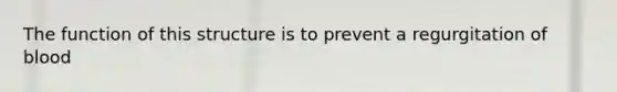 The function of this structure is to prevent a regurgitation of blood