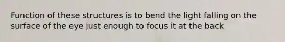 Function of these structures is to bend the light falling on the surface of the eye just enough to focus it at the back