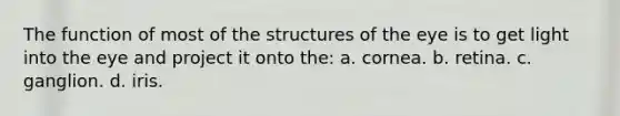 The function of most of the structures of the eye is to get light into the eye and project it onto the: a. cornea. b. retina. c. ganglion. d. iris.