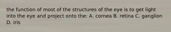 the function of most of the structures of the eye is to get light into the eye and project onto the: A. cornea B. retina C. ganglion D. iris