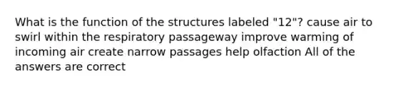 What is the function of the structures labeled "12"? cause air to swirl within the respiratory passageway improve warming of incoming air create narrow passages help olfaction All of the answers are correct