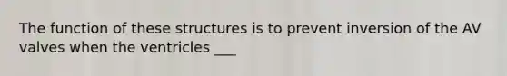 The function of these structures is to prevent inversion of the AV valves when the ventricles ___