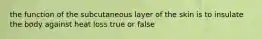 the function of the subcutaneous layer of the skin is to insulate the body against heat loss true or false