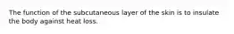 The function of the subcutaneous layer of the skin is to insulate the body against heat loss.