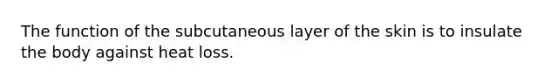 The function of the subcutaneous layer of the skin is to insulate the body against heat loss.