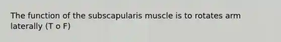 The function of the subscapularis muscle is to rotates arm laterally (T o F)