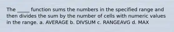 The _____ function sums the numbers in the specified range and then divides the sum by the number of cells with numeric values in the range. a. AVERAGE b. DIVSUM c. RANGEAVG d. MAX