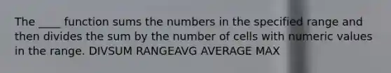 The ____ function sums the numbers in the specified range and then divides the sum by the number of cells with numeric values in the range. DIVSUM RANGEAVG AVERAGE MAX