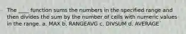 The ____ function sums the numbers in the specified range and then divides the sum by the number of cells with numeric values in the range. a. MAX b. RANGEAVG c. DIVSUM d. AVERAGE`