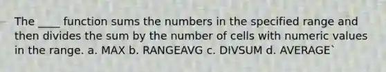 The ____ function sums the numbers in the specified range and then divides the sum by the number of cells with numeric values in the range. a. MAX b. RANGEAVG c. DIVSUM d. AVERAGE`