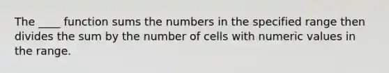 The ____ function sums the numbers in the specified range then divides the sum by the number of cells with numeric values in the range.