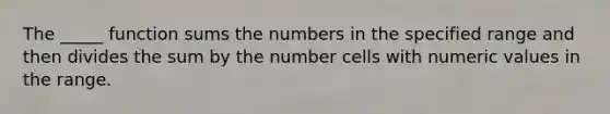 The _____ function sums the numbers in the specified range and then divides the sum by the number cells with numeric values in the range.