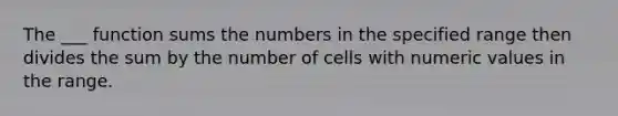 The ___ function sums the numbers in the specified range then divides the sum by the number of cells with numeric values in the range.