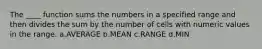 The ____ function sums the numbers in a specified range and then divides the sum by the number of cells with numeric values in the range. a.AVERAGE b.MEAN c.RANGE d.MIN