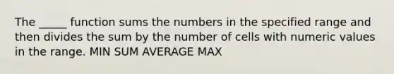 The _____ function sums the numbers in the specified range and then divides the sum by the number of cells with numeric values in the range. MIN SUM AVERAGE MAX