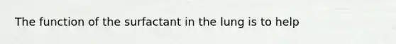 The function of the surfactant in the lung is to help