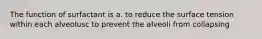 The function of surfactant is a. to reduce the surface tension within each alveolusc to prevent the alveoli from collapsing