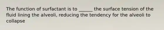 The function of surfactant is to ______ the surface tension of the fluid lining the alveoli, reducing the tendency for the alveoli to collapse